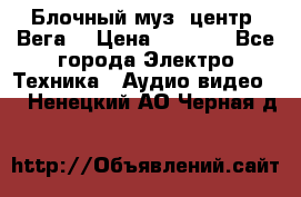 Блочный муз. центр “Вега“ › Цена ­ 8 999 - Все города Электро-Техника » Аудио-видео   . Ненецкий АО,Черная д.